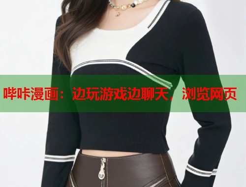 哔咔漫画：边玩游戏边聊天，浏览网页