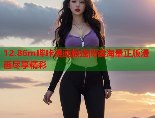 12.86m哔咔漫画极速阅读海量正版漫画尽享精彩 12.86m哔咔漫画极速阅读海量正版漫画尽享精彩