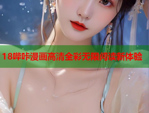 18哔咔漫画高清全彩无限阅读新体验 18哔咔漫画高清全彩无限阅读新体验