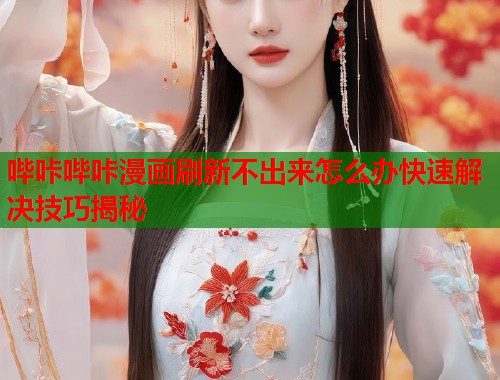 哔咔哔咔漫画刷新不出来怎么办快速解决技巧揭秘 哔咔哔咔漫画刷新不出来怎么办快速解决技巧揭秘