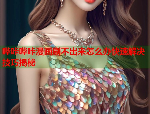 哔咔哔咔漫画刷不出来怎么办快速解决技巧揭秘