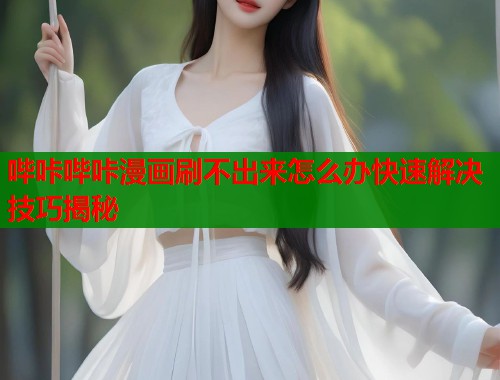 哔咔哔咔漫画刷不出来怎么办快速解决技巧揭秘 哔咔哔咔漫画刷不出来怎么办快速解决技巧揭秘
