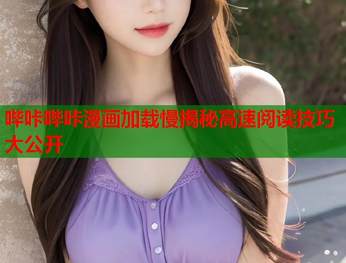 哔咔哔咔漫画加载慢揭秘高速阅读技巧大公开 哔咔哔咔漫画加载慢揭秘高速阅读技巧大公开