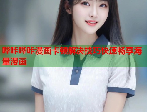 哔咔哔咔漫画卡顿解决技巧快速畅享海量漫画 哔咔哔咔漫画卡顿解决技巧快速畅享海量漫画