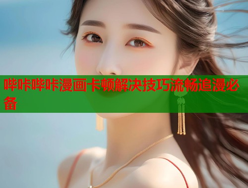 哔咔哔咔漫画卡顿解决技巧流畅追漫必备 哔咔哔咔漫画卡顿解决技巧流畅追漫必备