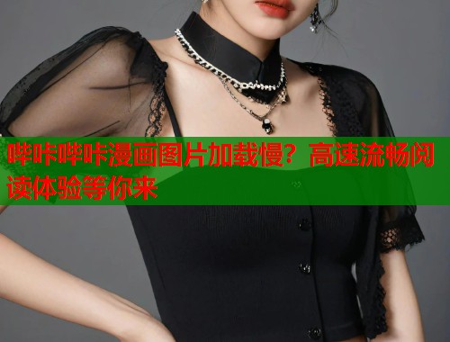 哔咔哔咔漫画图片加载慢?高速流畅阅读体验等你来 哔咔哔咔漫画图片加载慢?高速流畅阅读体验等你来