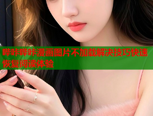 哔咔哔咔漫画图片不加载解决技巧快速恢复阅读体验 哔咔哔咔漫画图片不加载解决技巧快速恢复阅读体验