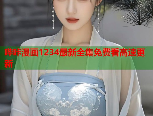 哔咔漫画1234最新全集免费看高速更新