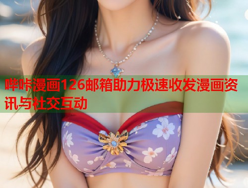 哔咔漫画126邮箱助力极速收发漫画资讯与社交互动 哔咔漫画126邮箱助力极速收发漫画资讯与社交互动