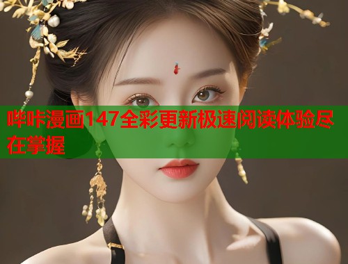 哔咔漫画147全彩更新极速阅读体验尽在掌握 哔咔漫画147全彩更新极速阅读体验尽在掌握