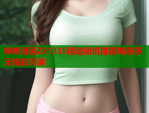 哔咔漫画221335精选随机推荐畅享多元精彩阅读 哔咔漫画221335精选随机推荐畅享多元精彩阅读