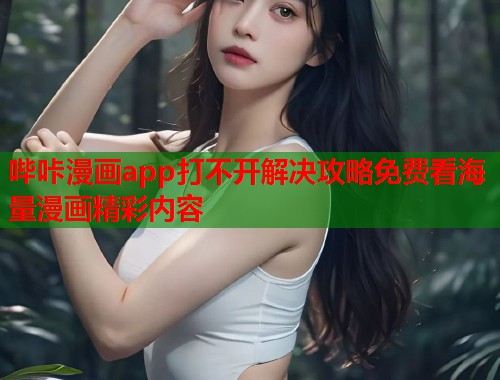 哔咔漫画app打不开解决攻略免费看海量漫画精彩内容 哔咔漫画app打不开解决攻略免费看海量漫画精彩内容