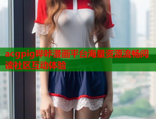 acgpig哔咔漫画平台海量资源流畅阅读社区互动体验