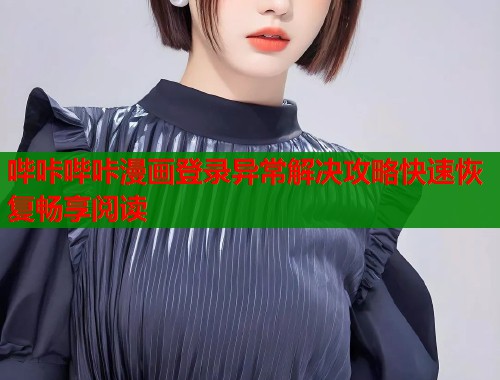 哔咔哔咔漫画登录异常解决攻略快速恢复畅享阅读