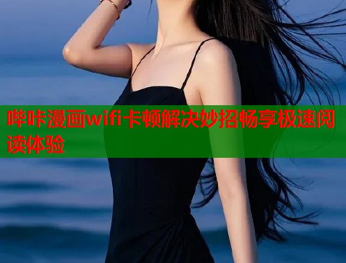 哔咔漫画wifi卡顿解决妙招畅享极速阅读体验