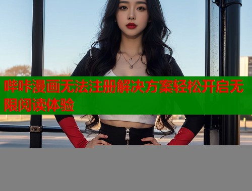 哔咔漫画无法注册解决方案轻松开启无限阅读体验