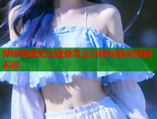 哔咔漫画无法登录怎么办轻松解决阅读不停