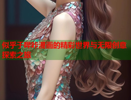 似乎于哔咔漫画的精彩世界与无限创意探索之旅 似乎于哔咔漫画的精彩世界与无限创意探索之旅