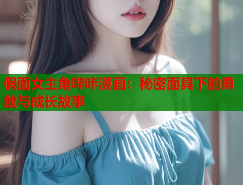 假面女主角哔咔漫画:秘密面具下的勇敢与成长故事 假面女主角哔咔漫画:秘密面具下的勇敢与成长故事