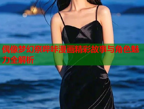 偶像梦幻祭哔咔漫画精彩故事与角色魅力全解析 偶像梦幻祭哔咔漫画精彩故事与角色魅力全解析