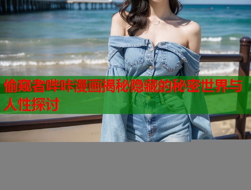 偷窥者哔咔漫画揭秘隐藏的秘密世界与人性探讨 偷窥者哔咔漫画揭秘隐藏的秘密世界与人性探讨