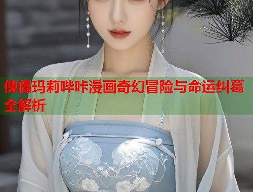 傀儡玛莉哔咔漫画奇幻冒险与命运纠葛全解析 傀儡玛莉哔咔漫画奇幻冒险与命运纠葛全解析