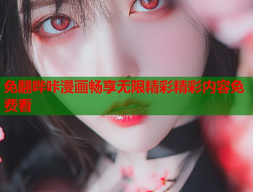 免翻哔咔漫画畅享无限精彩精彩内容免费看 免翻哔咔漫画畅享无限精彩精彩内容免费看