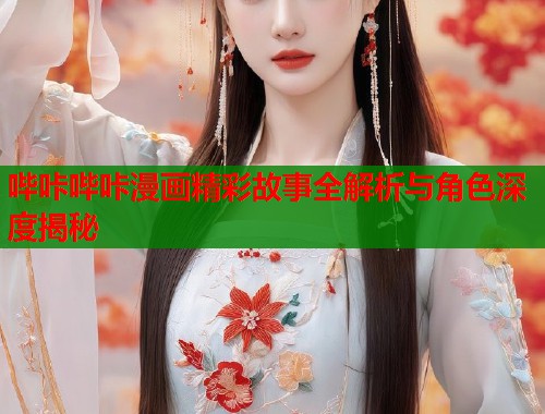 哔咔哔咔漫画精彩故事全解析与角色深度揭秘 哔咔哔咔漫画精彩故事全解析与角色深度揭秘