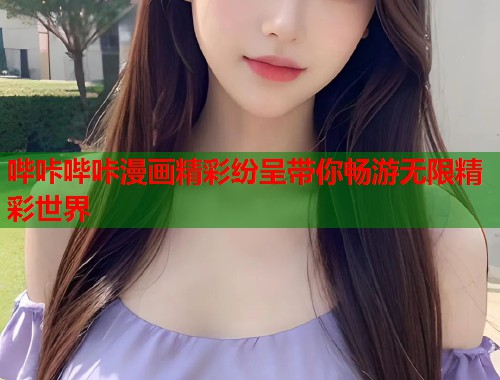 哔咔哔咔漫画精彩纷呈带你畅游无限精彩世界 哔咔哔咔漫画精彩纷呈带你畅游无限精彩世界