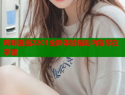 哔咔漫画2201全新体验精彩内容尽在掌握