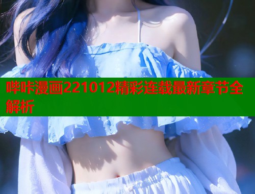 哔咔漫画221012精彩连载最新章节全解析