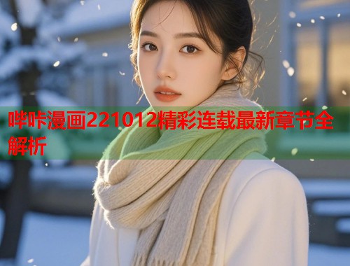 哔咔漫画221012精彩连载最新章节全解析