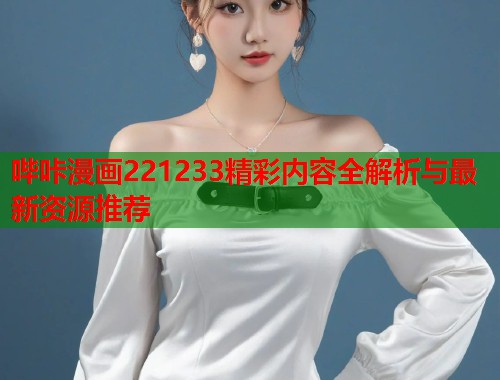 哔咔漫画221233精彩内容全解析与最新资源推荐 哔咔漫画221233精彩内容全解析与最新资源推荐
