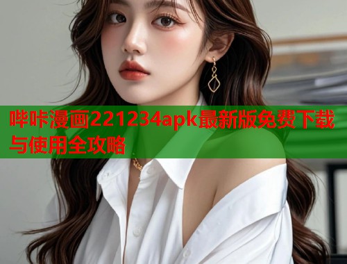 哔咔漫画221234apk最新版免费下载与使用全攻略 哔咔漫画221234apk最新版免费下载与使用全攻略