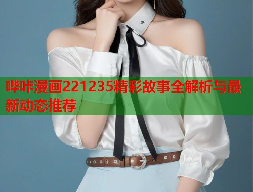 哔咔漫画221235精彩故事全解析与最新动态推荐 哔咔漫画221235精彩故事全解析与最新动态推荐