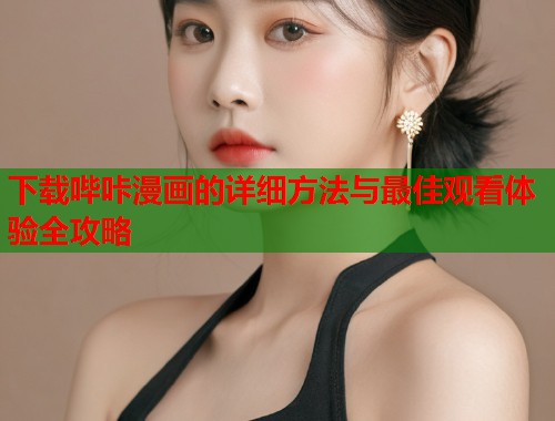 下载哔咔漫画的详细方法与最佳观看体验全攻略 下载哔咔漫画的详细方法与最佳观看体验全攻略