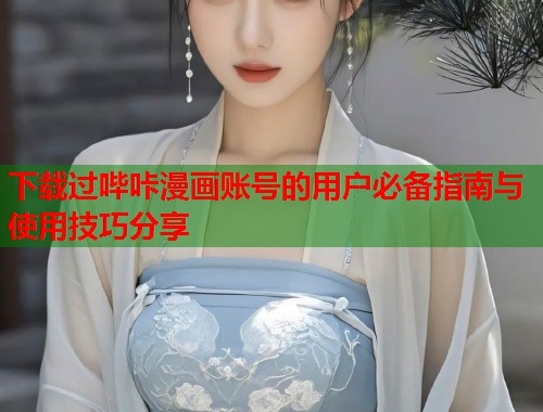 下载过哔咔漫画账号的用户必备指南与使用技巧分享