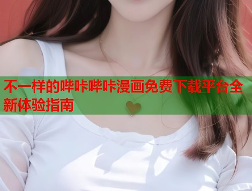 不一样的哔咔哔咔漫画免费下载平台全新体验指南 不一样的哔咔哔咔漫画免费下载平台全新体验指南