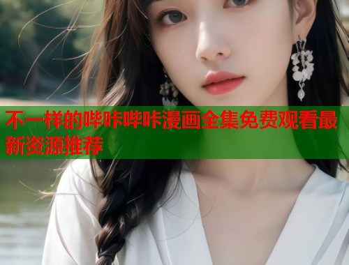 不一样的哔咔哔咔漫画全集免费观看最新资源推荐 不一样的哔咔哔咔漫画全集免费观看最新资源推荐