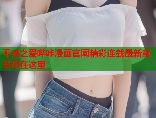 不洁之爱哔咔漫画官网精彩连载最新章节尽在这里 不洁之爱哔咔漫画官网精彩连载最新章节尽在这里