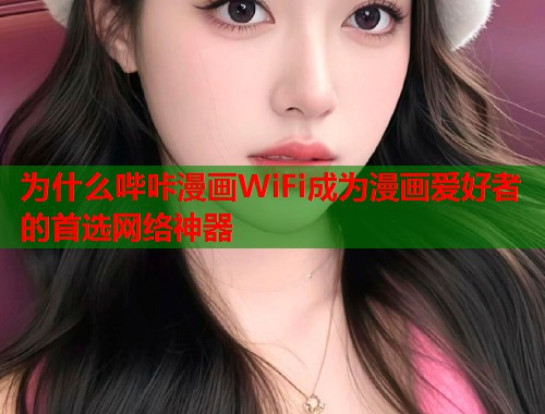 为什么哔咔漫画WiFi成为漫画爱好者的首选网络神器 为什么哔咔漫画WiFi成为漫画爱好者的首选网络神器