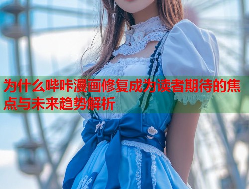 为什么哔咔漫画修复成为读者期待的焦点与未来趋势解析 为什么哔咔漫画修复成为读者期待的焦点与未来趋势解析