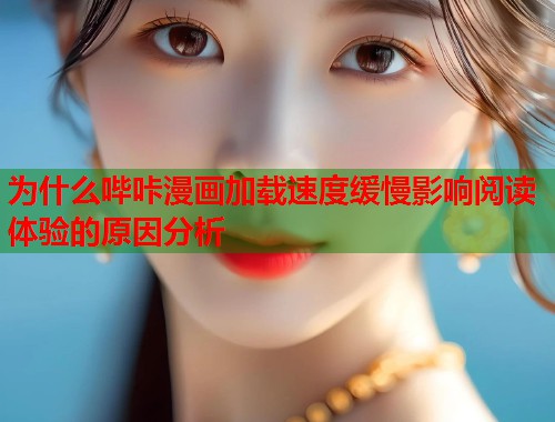 为什么哔咔漫画加载速度缓慢影响阅读体验的原因分析 为什么哔咔漫画加载速度缓慢影响阅读体验的原因分析