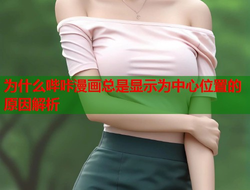 为什么哔咔漫画总是显示为中心位置的原因解析 为什么哔咔漫画总是显示为中心位置的原因解析