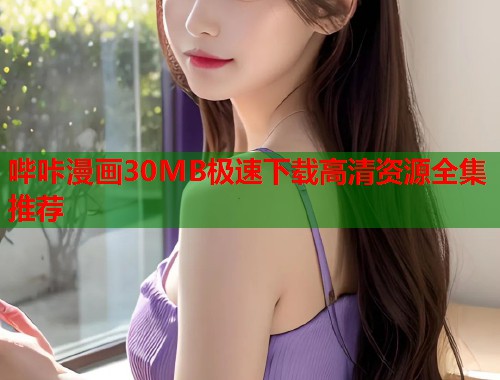 哔咔漫画30MB极速下载高清资源全集推荐 哔咔漫画30MB极速下载高清资源全集推荐