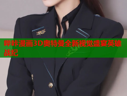 哔咔漫画3D奥特曼全新视觉盛宴英雄战纪 哔咔漫画3D奥特曼全新视觉盛宴英雄战纪