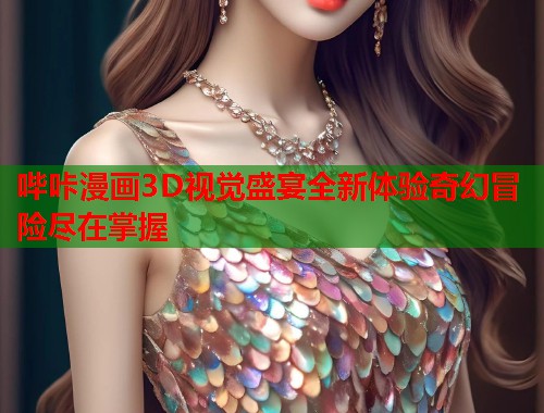 哔咔漫画3D视觉盛宴全新体验奇幻冒险尽在掌握 哔咔漫画3D视觉盛宴全新体验奇幻冒险尽在掌握
