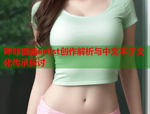 哔咔漫画artist创作解析与中文本子文化传承探讨 哔咔漫画artist创作解析与中文本子文化传承探讨