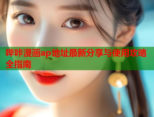 哔咔漫画ap地址最新分享与使用攻略全指南 哔咔漫画ap地址最新分享与使用攻略全指南