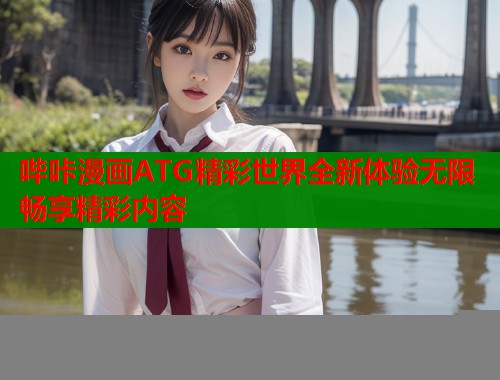 哔咔漫画ATG精彩世界全新体验无限畅享精彩内容 哔咔漫画ATG精彩世界全新体验无限畅享精彩内容